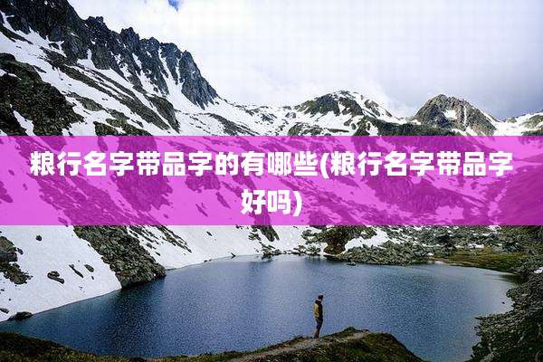 粮行名字带品字的有哪些(粮行名字带品字好吗)
