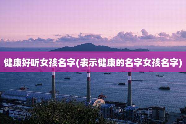 健康好听女孩名字(表示健康的名字女孩名字)