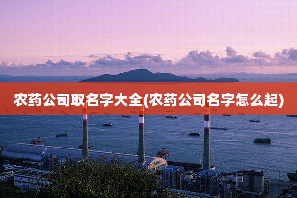 农药公司取名字大全(农药公司名字怎么起)