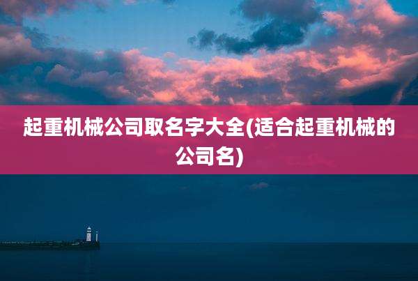 起重机械公司取名字大全(适合起重机械的公司名)