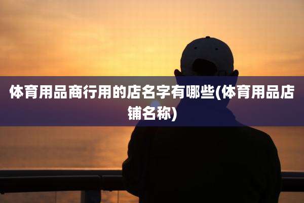 体育用品商行用的店名字有哪些(体育用品店铺名称)