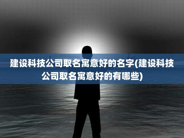 建设科技公司取名寓意好的名字(建设科技公司取名寓意好的有哪些)
