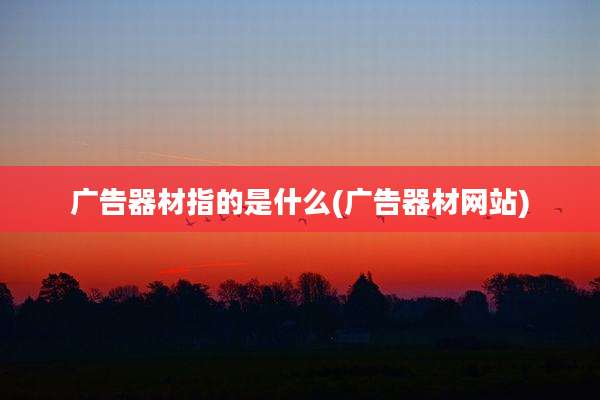 广告器材指的是什么(广告器材网站)