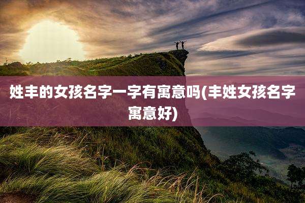 姓丰的女孩名字一字有寓意吗(丰姓女孩名字寓意好)