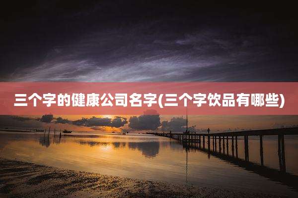 三个字的健康公司名字(三个字饮品有哪些)