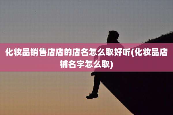 化妆品销售店店的店名怎么取好听(化妆品店铺名字怎么取)