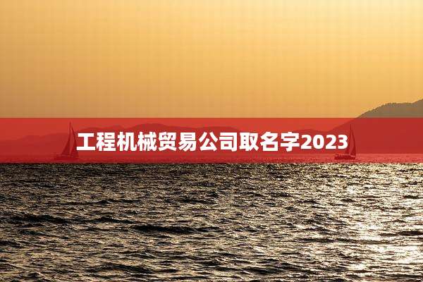 工程机械贸易公司取名字2023