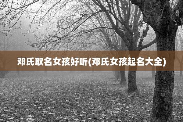 邓氏取名女孩好听(邓氏女孩起名大全)