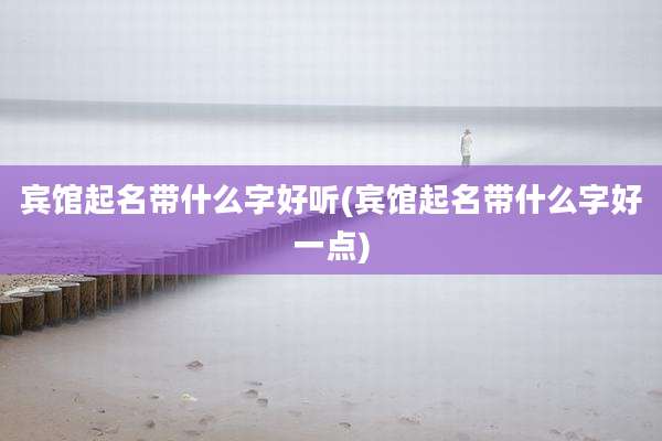 宾馆起名带什么字好听(宾馆起名带什么字好一点)