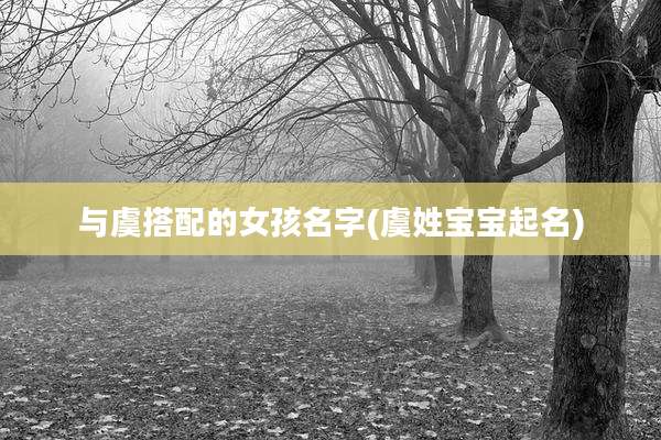 与虞搭配的女孩名字(虞姓宝宝起名)