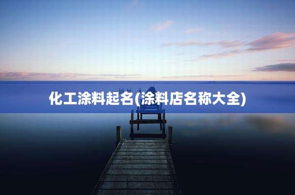 化工涂料起名(涂料店名称大全)