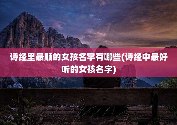 诗经里最顺的女孩名字有哪些(诗经中最好听的女孩名字)