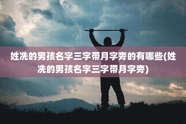 姓冼的男孩名字三字带月字旁的有哪些(姓冼的男孩名字三字带月字旁)