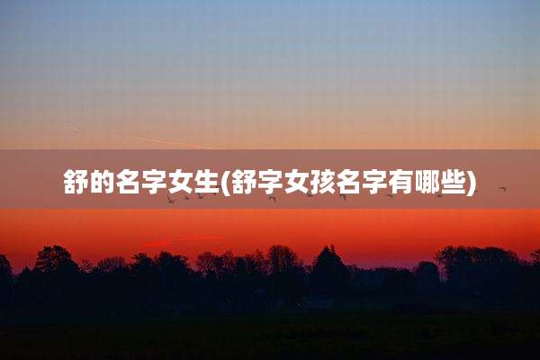 舒的名字女生(舒字女孩名字有哪些)