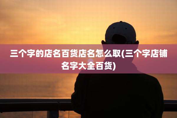 三个字的店名百货店名怎么取(三个字店铺名字大全百货)