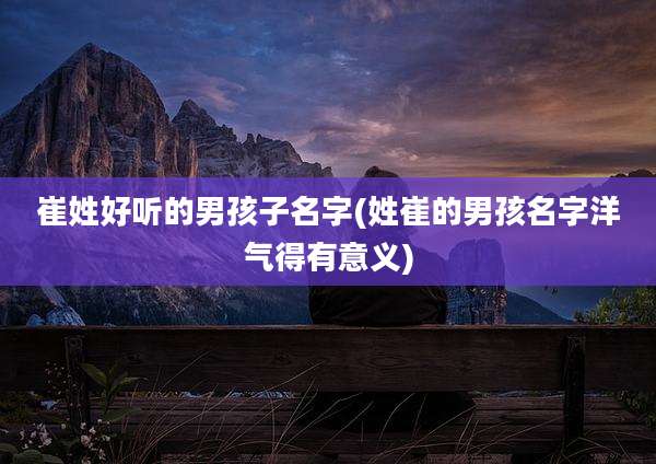 崔姓好听的男孩子名字(姓崔的男孩名字洋气得有意义)
