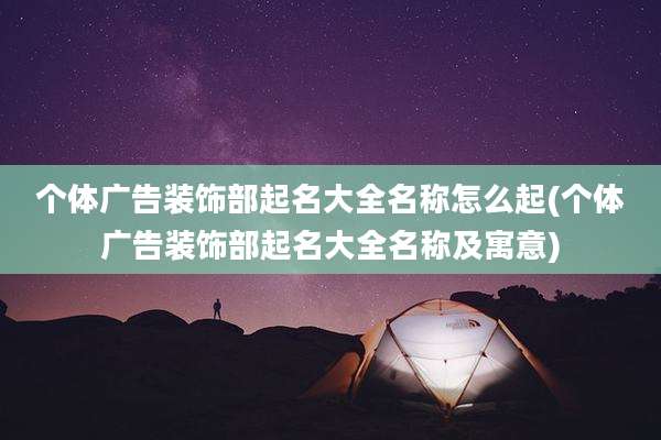个体广告装饰部起名大全名称怎么起(个体广告装饰部起名大全名称及寓意)