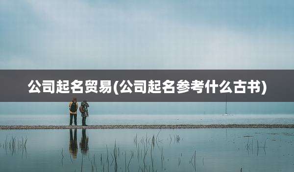 公司起名贸易(公司起名参考什么古书)