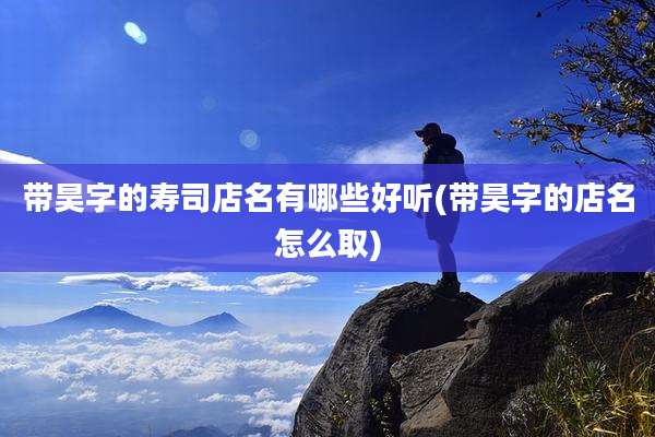 带昊字的寿司店名有哪些好听(带昊字的店名怎么取)