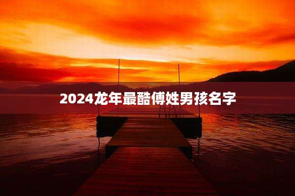 2024龙年最酷傅姓男孩名字