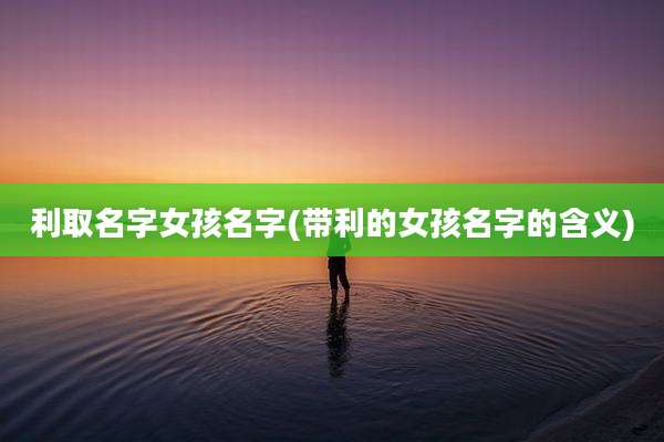利取名字女孩名字(带利的女孩名字的含义)