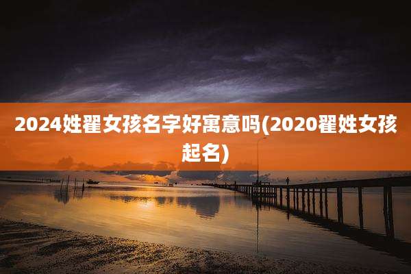 2024姓翟女孩名字好寓意吗(2020翟姓女孩起名)