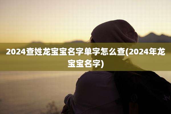 2024查姓龙宝宝名字单字怎么查(2024年龙宝宝名字)