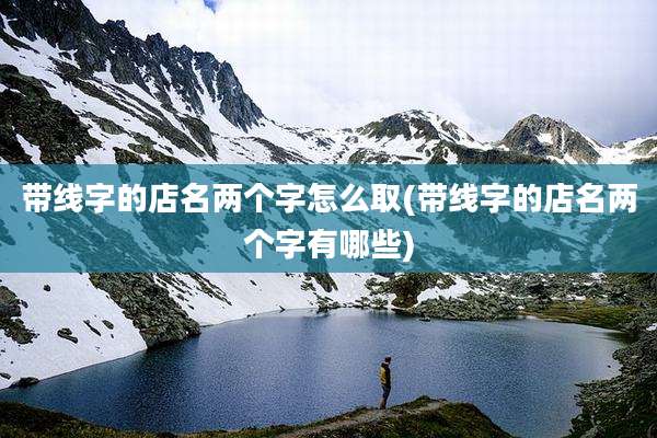 带线字的店名两个字怎么取(带线字的店名两个字有哪些)