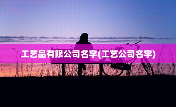 工艺品有限公司名字(工艺公司名字)