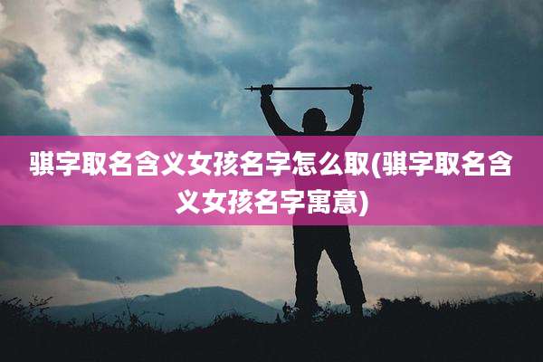 骐字取名含义女孩名字怎么取(骐字取名含义女孩名字寓意)