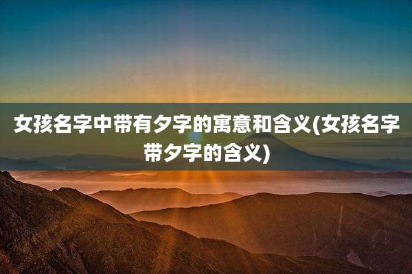 女孩名字中带有夕字的寓意和含义(女孩名字带夕字的含义)