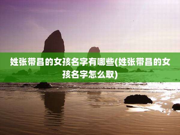 姓张带昌的女孩名字有哪些(姓张带昌的女孩名字怎么取)