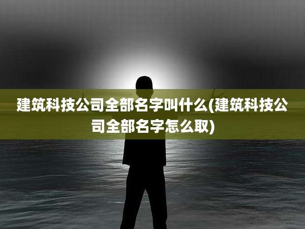 建筑科技公司全部名字叫什么(建筑科技公司全部名字怎么取)