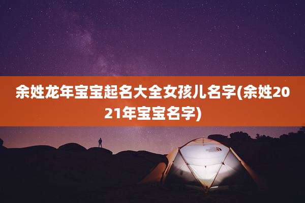 余姓龙年宝宝起名大全女孩儿名字(余姓2021年宝宝名字)