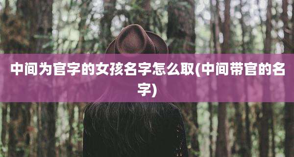 中间为官字的女孩名字怎么取(中间带官的名字)