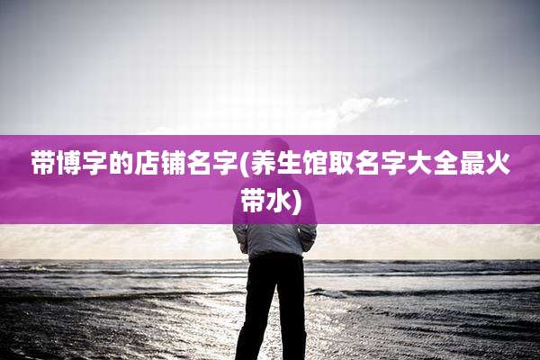 带博字的店铺名字(养生馆取名字大全最火带水)