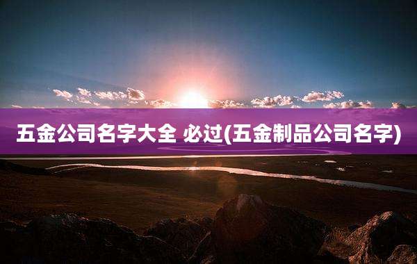 五金公司名字大全 必过(五金制品公司名字)