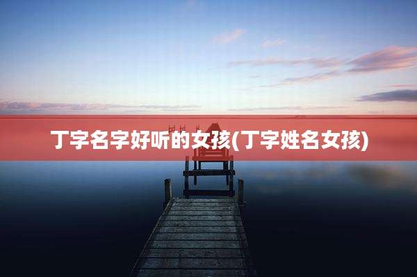 丁字名字好听的女孩(丁字姓名女孩)