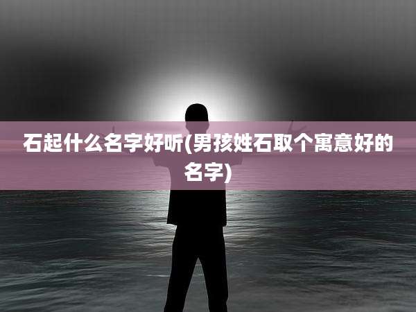 石起什么名字好听(男孩姓石取个寓意好的名字)