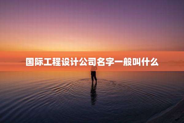 国际工程设计公司名字一般叫什么