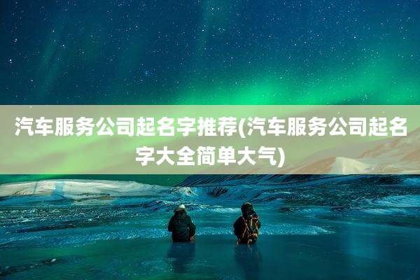 汽车服务公司起名字推荐(汽车服务公司起名字大全简单大气)