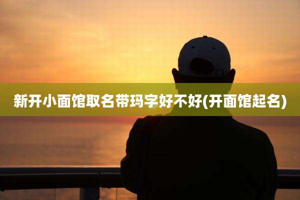 新开小面馆取名带玛字好不好(开面馆起名)