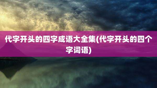 代字开头的四字成语大全集(代字开头的四个字词语)