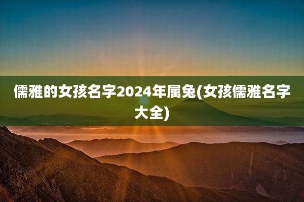 儒雅的女孩名字2024年属兔(女孩儒雅名字大全)