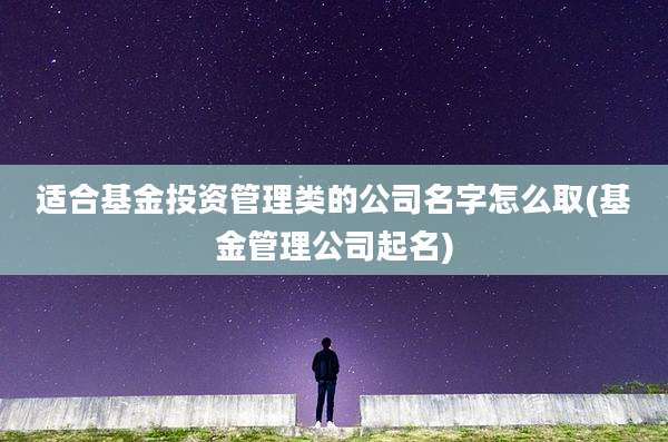 适合基金投资管理类的公司名字怎么取(基金管理公司起名)