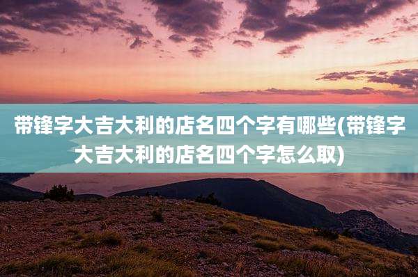 带锋字大吉大利的店名四个字有哪些(带锋字大吉大利的店名四个字怎么取)