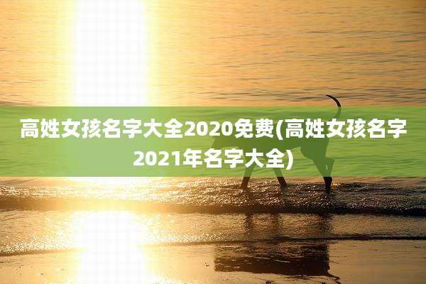 高姓女孩名字大全2020免费(高姓女孩名字2021年名字大全)