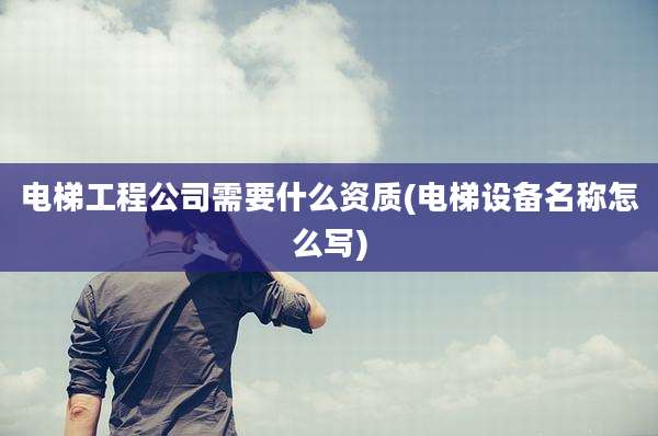 电梯工程公司需要什么资质(电梯设备名称怎么写)