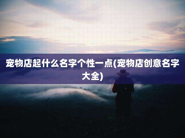 宠物店起什么名字个性一点(宠物店创意名字大全)