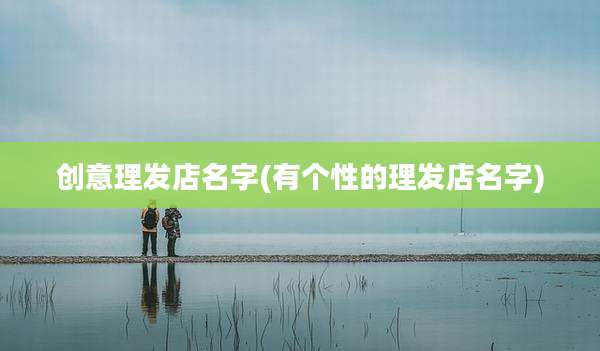 创意理发店名字(有个性的理发店名字)
